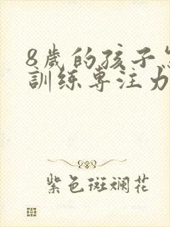 8岁的孩子怎么训练专注力