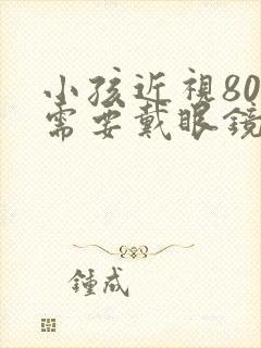 小孩近视80度需要戴眼镜吗