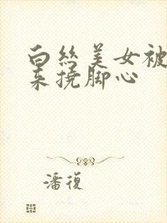 白丝美女被绑起来挠脚心