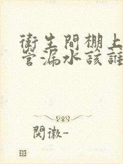 卫生间棚上下水管漏水该谁维修