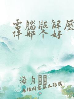 电脑版解压缩软件哪个好