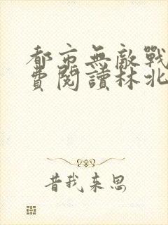 都市无敌战神免费阅读林北