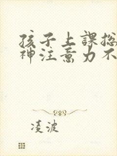 孩子上课总是走神注意力不集中怎么回事