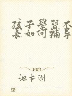 孩子学习不好家长如何辅导