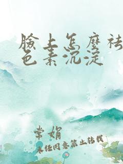 脸上怎么祛除黑色素沉淀