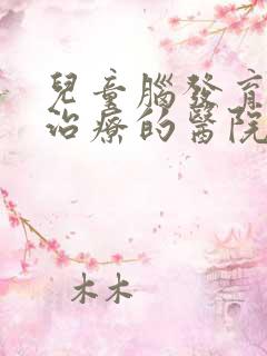 儿童脑发育迟缓治疗的医院哪家好