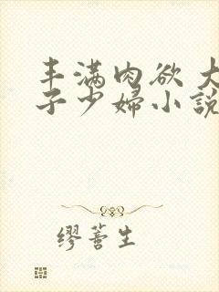 丰满肉欲 大奶子少妇小说