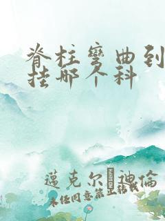 脊柱弯曲到医院挂哪个科