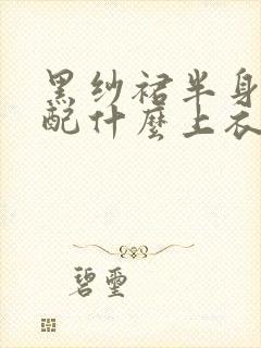 黑纱裙半身裙搭配什么上衣好看