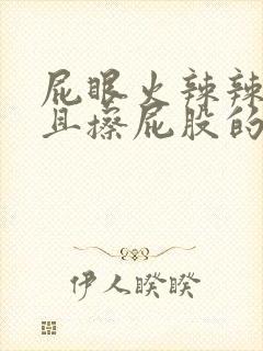 屁眼火辣辣的疼且擦屁股的时候有血