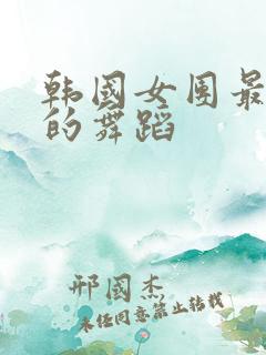 韩国女团最开放的舞蹈