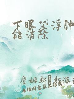 下眼袋浮肿多久能消除