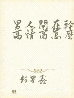 男人问在干嘛呢高情商怎么回复