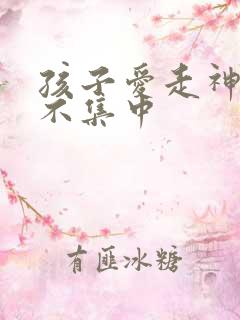 孩子爱走神精力不集中