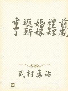 重返婚礼前我换了新娘短剧免费完整版