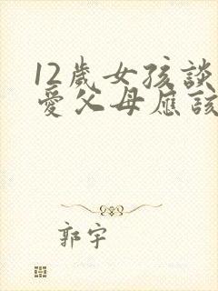 12岁女孩谈恋爱父母应该怎么引导