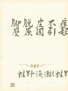 脚脱皮不痒是什么原因引起的怎么解决