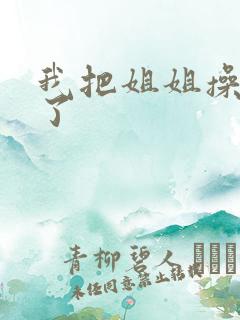 我把姐姐操怀孕了