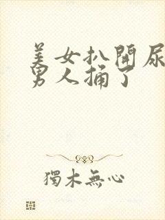 美女扒开尿口让男人捅了