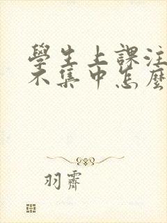 学生上课注意力不集中怎么解决