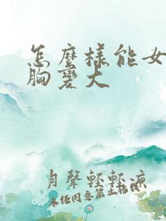 怎么样能女人的胸变大