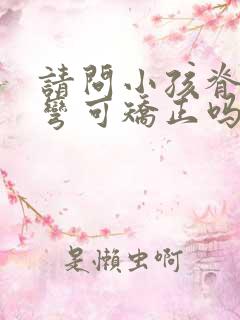 请问小孩脊椎侧弯可矫正吗