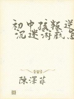 初中孩叛逆厌学 沉迷游戏怎么办