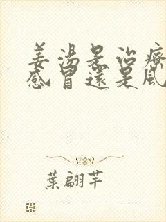 姜汤是治疗风寒感冒还是风热感冒?