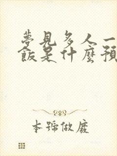 梦见多人一起吃饭是什么预兆