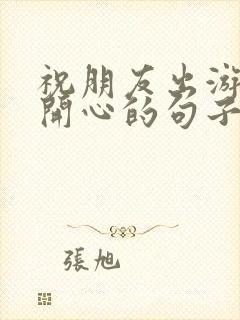 祝朋友出游玩得开心的句子