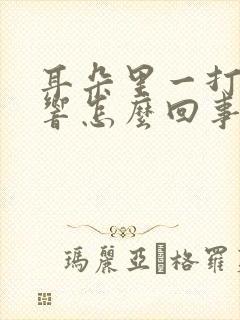 耳朵里一打嗝就响怎么回事