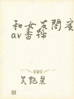 和女友闺蜜做的av番号