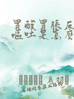 胃酸胃胀反酸水呕吐是怎么回事