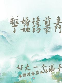 离婚后前妻曝光了她的豪门身份短剧