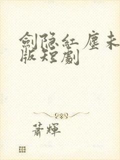 剑隐红尘未删减版短剧