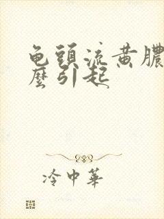 龟头流黄脓是什么引起