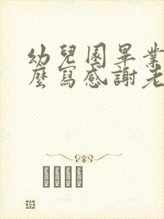 幼儿园毕业了怎么写感谢老师的话