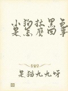小狗拉黑色粑粑是怎么回事