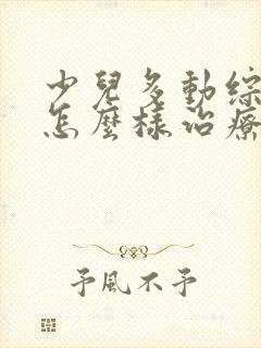 少儿多动综合征怎么样治疗