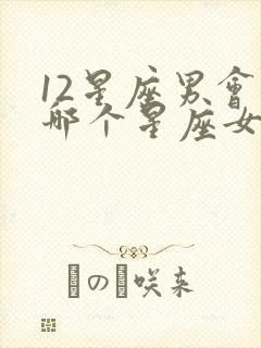 12星座男会等哪个星座女