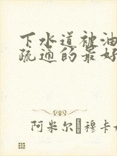 下水道被油堵塞疏通的最好办法