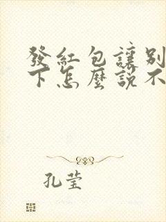 发红包让别人收下怎么说不尴尬