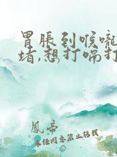 胃胀到喉咙感觉堵,想打嗝打不出