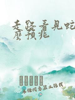 走路看见蛇有什么预兆