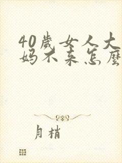 40岁女人大姨妈不来怎么回事