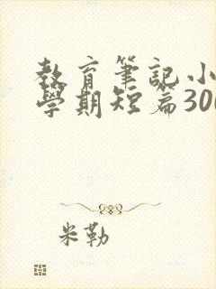 教育笔记小班下学期短篇300