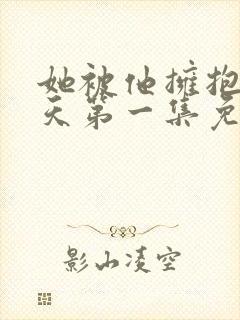 她被他拥抱的那天第一集免费观看