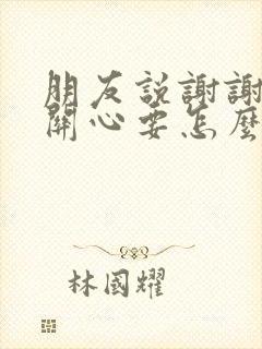 朋友说谢谢我的关心要怎么回