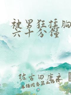 被男狂揉胸吃奶六十分钟