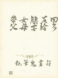 带女朋友回家见父母要给多少红包